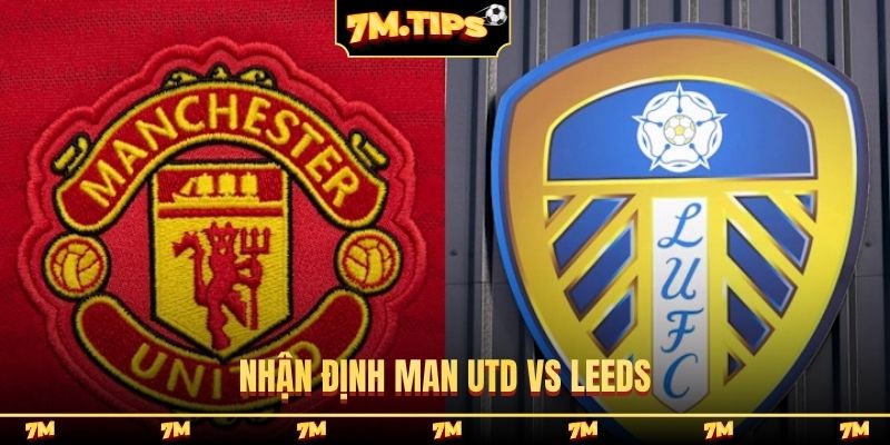 Nhận định Man Utd vs Leeds, 2h00, 14/4, vòng 32 EPL