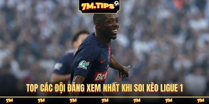 Top các đội đáng xem nhất khi soi kèo Ligue 1
